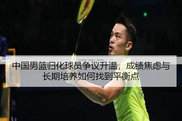 中国男篮归化球员争议升温，成绩焦虑与长期培养如何找到平衡点